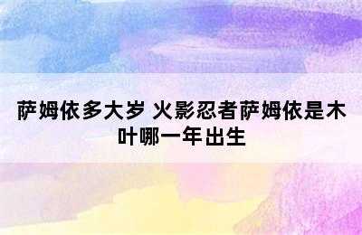 萨姆依多大岁 火影忍者萨姆依是木叶哪一年出生